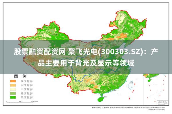 股票融资配资网 聚飞光电(300303.SZ)：产品主要用于背光及显示等领域