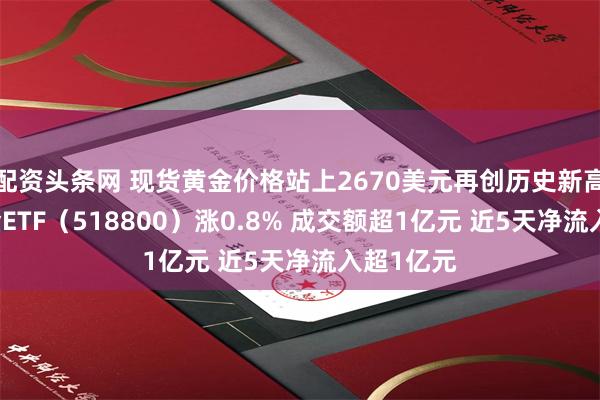 配资头条网 现货黄金价格站上2670美元再创历史新高 黄金基金ETF（518800）涨0.8% 成交额超1亿元 近5天净流入超1亿元