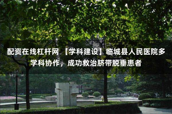 配资在线杠杆网 【学科建设】临城县人民医院多学科协作，成功救治脐带脱垂患者