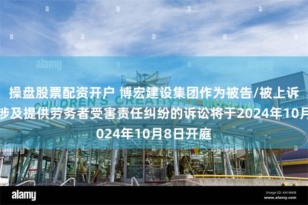 操盘股票配资开户 博宏建设集团作为被告/被上诉人的1起涉及提供劳务者受害责任纠纷的诉讼将于2024年10月8日开庭