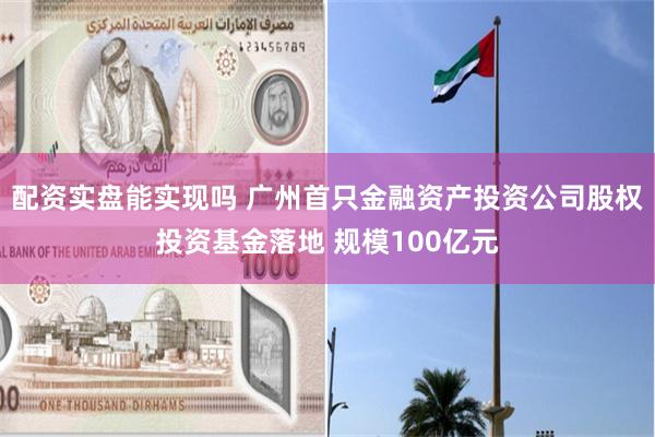 配资实盘能实现吗 广州首只金融资产投资公司股权投资基金落地 规模100亿元