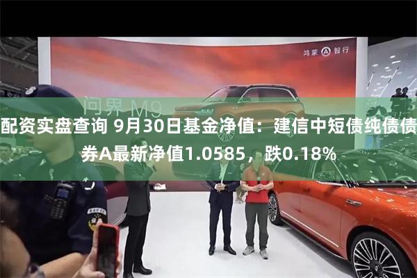 配资实盘查询 9月30日基金净值：建信中短债纯债债券A最新净值1.0585，跌0.18%