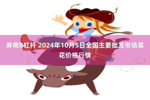 券商B杠杆 2024年10月5日全国主要批发市场菜花价格行情