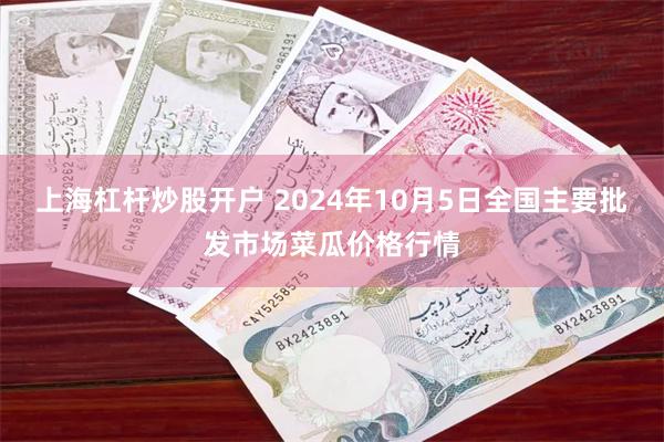 上海杠杆炒股开户 2024年10月5日全国主要批发市场菜瓜价格行情