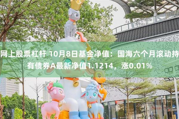 网上股票杠杆 10月8日基金净值：国海六个月滚动持有债券A最新净值1.1214，涨0.01%