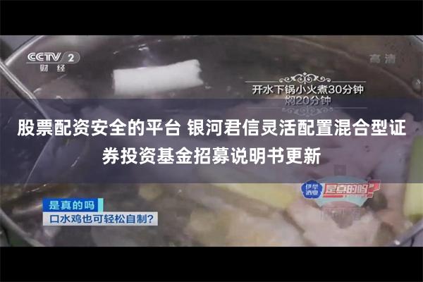 股票配资安全的平台 银河君信灵活配置混合型证券投资基金招募说明书更新