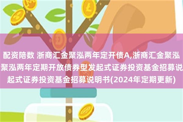 配资陪数 浙商汇金聚泓两年定开债A,浙商汇金聚泓两年定开债C: 浙商汇金聚泓两年定期开放债券型发起式证券投资基金招募说明书(2024年定期更新)