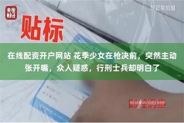 在线配资开户网站 花季少女在枪决前，突然主动张开嘴，众人疑惑，行刑士兵却明白了