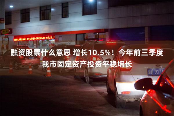 融资股票什么意思 增长10.5%！今年前三季度我市固定资产投资平稳增长