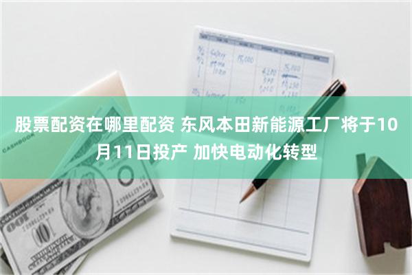 股票配资在哪里配资 东风本田新能源工厂将于10月11日投产 加快电动化转型