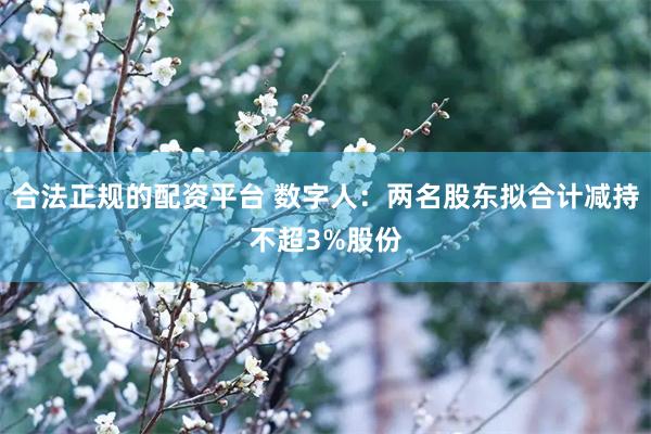 合法正规的配资平台 数字人：两名股东拟合计减持不超3%股份