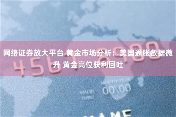 网络证劵放大平台 黄金市场分析：美国通胀数据微升 黄金高位获利回吐