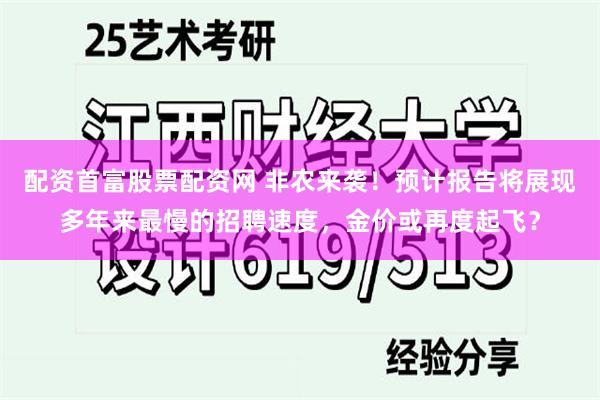 配资首富股票配资网 非农来袭！预计报告将展现多年来最慢的招聘速度，金价或再度起飞？