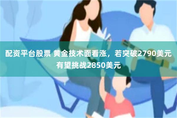 配资平台股票 黄金技术面看涨，若突破2790美元有望挑战2850美元