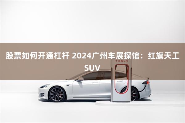 股票如何开通杠杆 2024广州车展探馆：红旗天工SUV