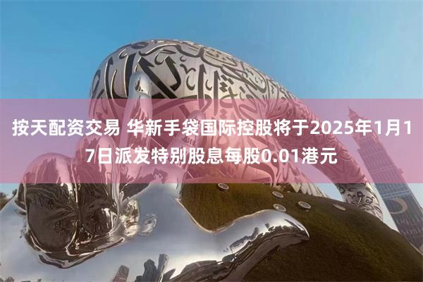 按天配资交易 华新手袋国际控股将于2025年1月17日派发特别股息每股0.01港元