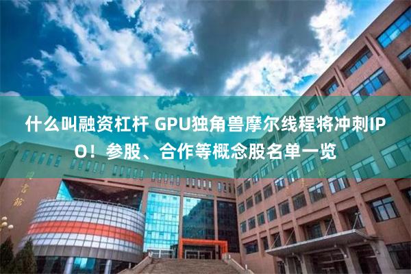 什么叫融资杠杆 GPU独角兽摩尔线程将冲刺IPO！参股、合作等概念股名单一览