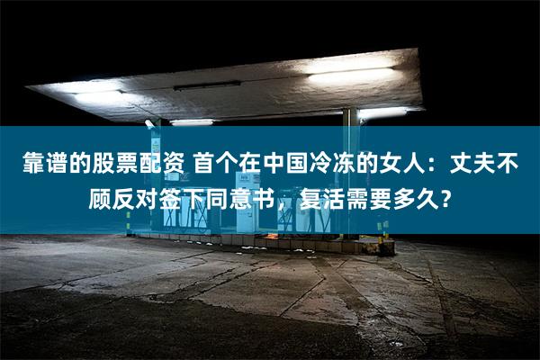 靠谱的股票配资 首个在中国冷冻的女人：丈夫不顾反对签下同意书，复活需要多久？