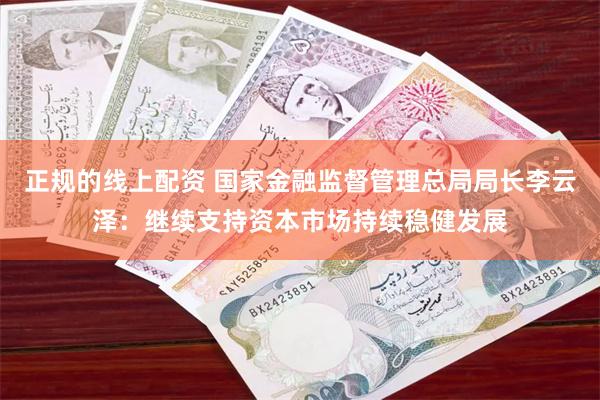 正规的线上配资 国家金融监督管理总局局长李云泽：继续支持资本市场持续稳健发展