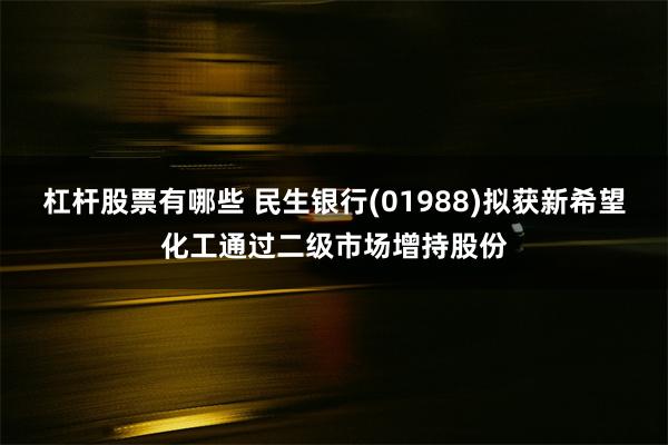 杠杆股票有哪些 民生银行(01988)拟获新希望化工通过二级市场增持股份