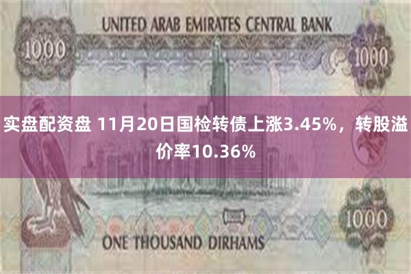 实盘配资盘 11月20日国检转债上涨3.45%，转股溢价率10.36%