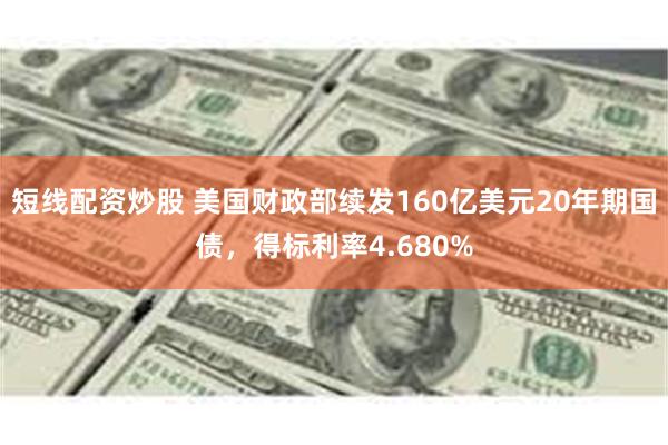 短线配资炒股 美国财政部续发160亿美元20年期国债，得标利率4.680%