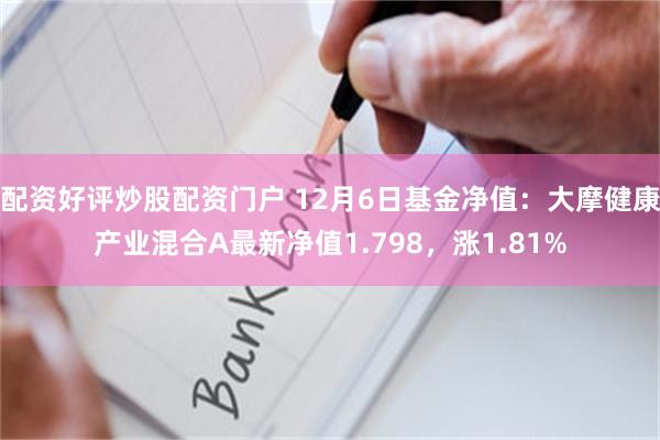 配资好评炒股配资门户 12月6日基金净值：大摩健康产业混合A最新净值1.798，涨1.81%