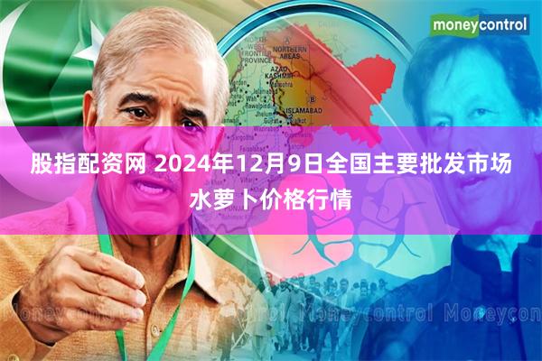 股指配资网 2024年12月9日全国主要批发市场水萝卜价格行情