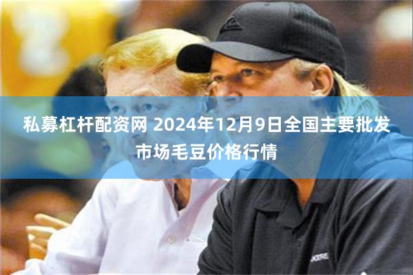 私募杠杆配资网 2024年12月9日全国主要批发市场毛豆价格行情