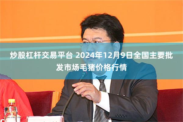 炒股杠杆交易平台 2024年12月9日全国主要批发市场毛猪价格行情