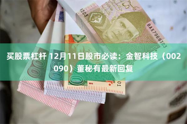 买股票杠杆 12月11日股市必读：金智科技（002090）董秘有最新回复