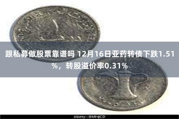 跟私募做股票靠谱吗 12月16日亚药转债下跌1.51%，转股溢价率0.31%