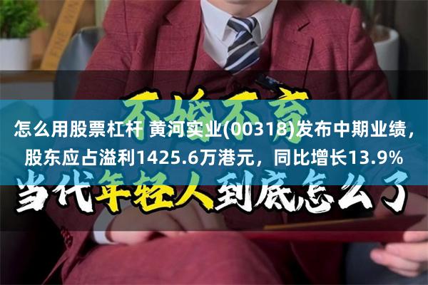 怎么用股票杠杆 黄河实业(00318)发布中期业绩，股东应占溢利1425.6万港元，同比增长13.9%