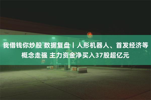 我借钱你炒股 数据复盘丨人形机器人、首发经济等概念走强 主力资金净买入37股超亿元