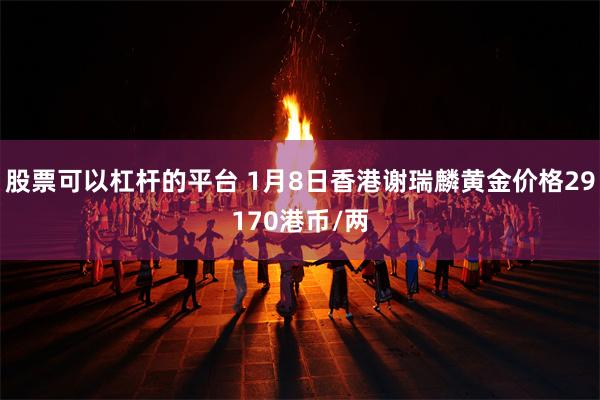 股票可以杠杆的平台 1月8日香港谢瑞麟黄金价格29170港币/两