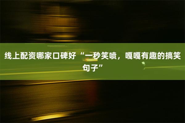 线上配资哪家口碑好 “一秒笑喷，嘎嘎有趣的搞笑句子”