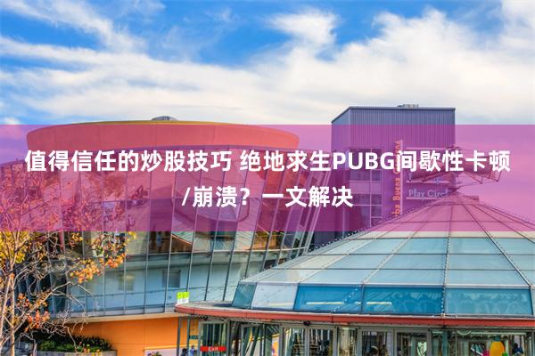 值得信任的炒股技巧 绝地求生PUBG间歇性卡顿/崩溃？一文解决