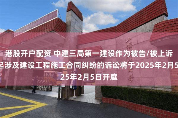 港股开户配资 中建三局第一建设作为被告/被上诉人的1起涉及建设工程施工合同纠纷的诉讼将于2025年2月5日开庭