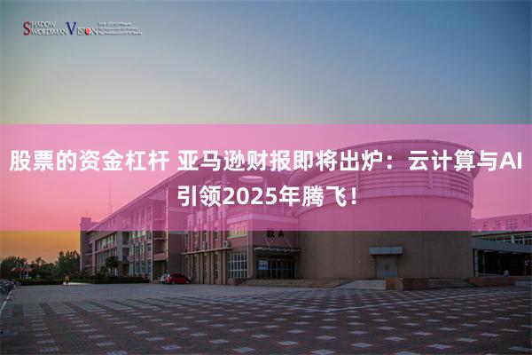 股票的资金杠杆 亚马逊财报即将出炉：云计算与AI引领2025年腾飞！