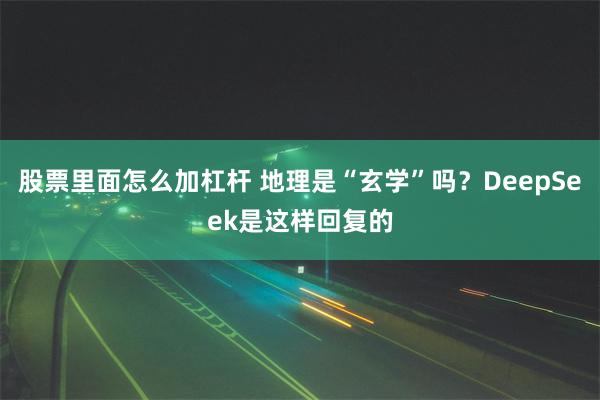 股票里面怎么加杠杆 地理是“玄学”吗？DeepSeek是这样回复的