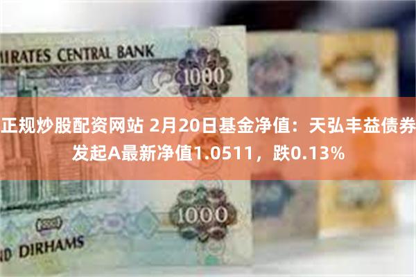 正规炒股配资网站 2月20日基金净值：天弘丰益债券发起A最新净值1.0511，跌0.13%