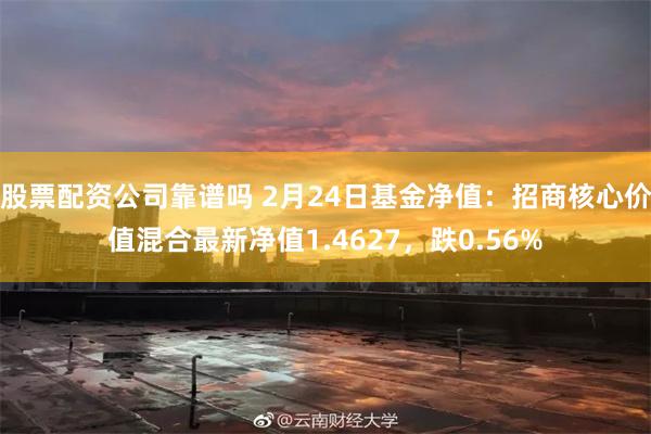 股票配资公司靠谱吗 2月24日基金净值：招商核心价值混合最新净值1.4627，跌0.56%