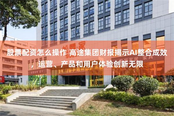 股票配资怎么操作 高途集团财报揭示AI整合成效，运营、产品和用户体验创新无限