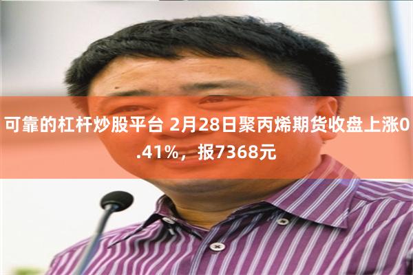 可靠的杠杆炒股平台 2月28日聚丙烯期货收盘上涨0.41%，报7368元