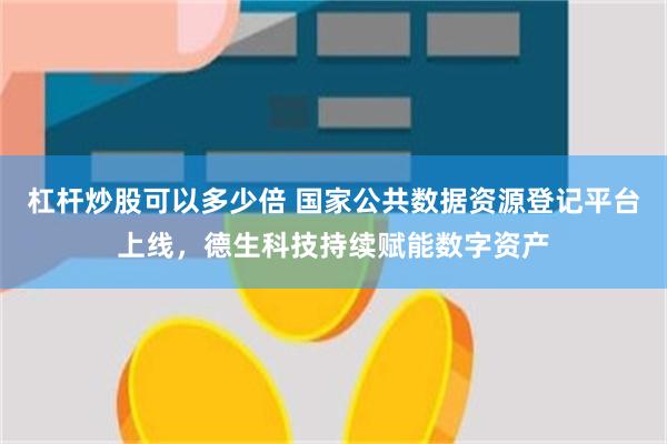 杠杆炒股可以多少倍 国家公共数据资源登记平台上线，德生科技持续赋能数字资产