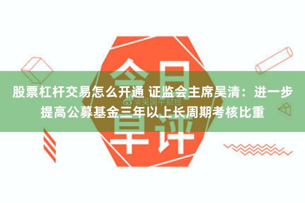 股票杠杆交易怎么开通 证监会主席吴清：进一步提高公募基金三年以上长周期考核比重