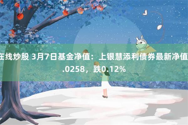 在线炒股 3月7日基金净值：上银慧添利债券最新净值1.0258，跌0.12%