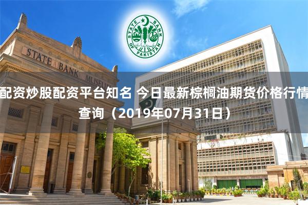 配资炒股配资平台知名 今日最新棕榈油期货价格行情查询（2019年07月31日）